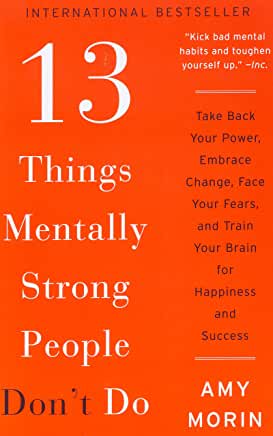 13 Things Mentally Strong People Don’t Do: Take Back Your Power, Embrace Change, Face Your Fears, and Train Your Brain for Happiness and Success